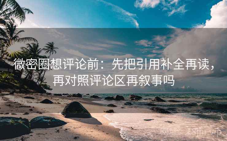 微密圈想评论前:先把引用补全再读,再对照评论区再叙事吗 微密圈想评论前:先把引用补全再读,再对照评论区再叙事吗