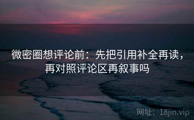 微密圈想评论前:先把引用补全再读,再对照评论区再叙事吗 微密圈想评论前:先把引用补全再读,再对照评论区再叙事吗