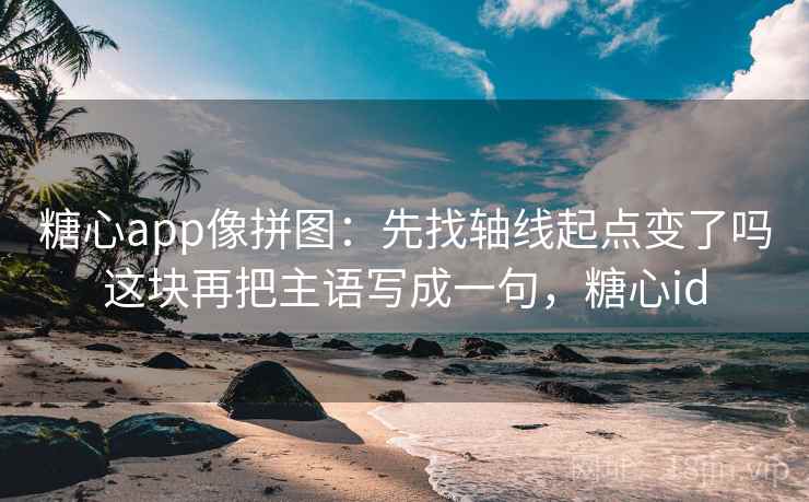 糖心app像拼图:先找轴线起点变了吗这块再把主语写成一句,糖心id 糖心app像拼图:先找轴线起点变了吗这块再把主语写成一句,糖心id