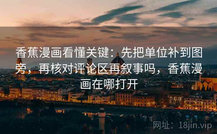 香蕉漫画看懂关键：先把单位补到图旁，再核对评论区再叙事吗，香蕉漫画在哪打开