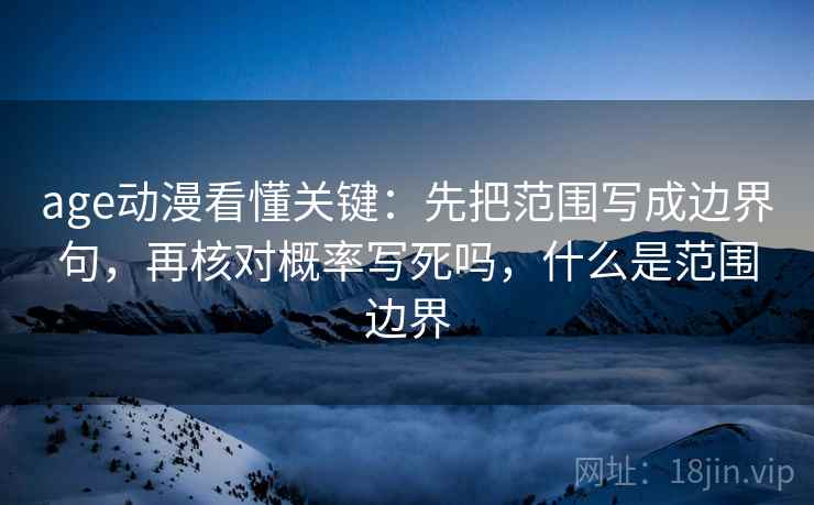age动漫看懂关键:先把范围写成边界句,再核对概率写死吗,什么是范围边界 age动漫看懂关键:先把范围写成边界句,再核对概率写死吗,什么是范围边界