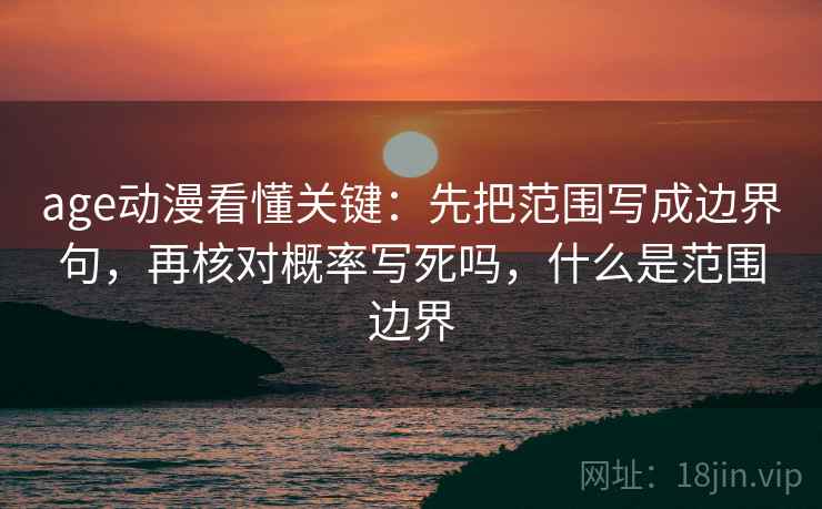 age动漫看懂关键：先把范围写成边界句，再核对概率写死吗，什么是范围边界