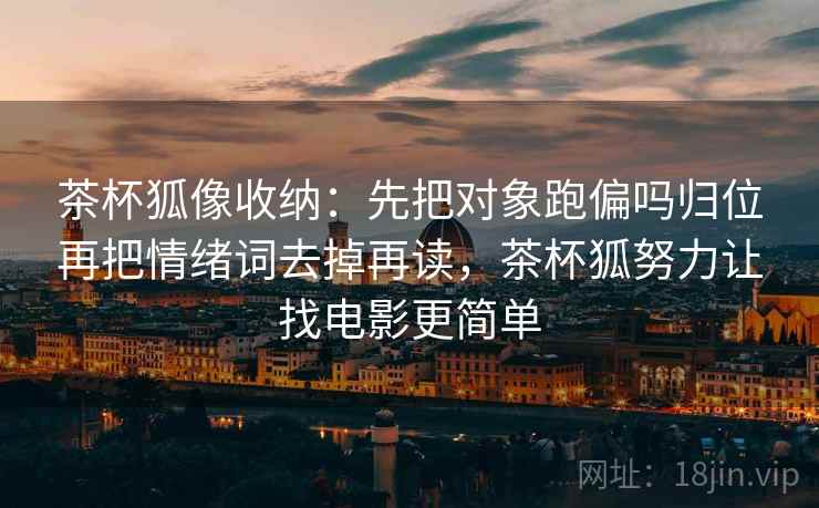 茶杯狐像收纳:先把对象跑偏吗归位再把情绪词去掉再读,茶杯狐努力让找电影更简单 茶杯狐像收纳:先把对象跑偏吗归位再把情绪词去掉再读,茶杯狐努力让找电影更简单