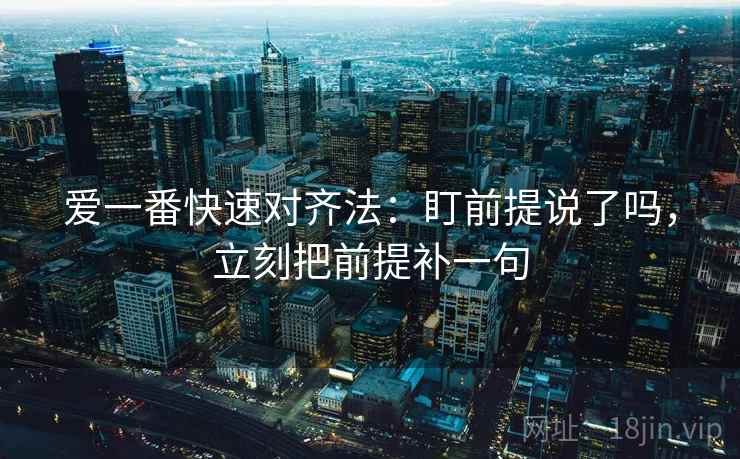 爱一番快速对齐法:盯前提说了吗,立刻把前提补一句 爱一番快速对齐法:盯前提说了吗,立刻把前提补一句
