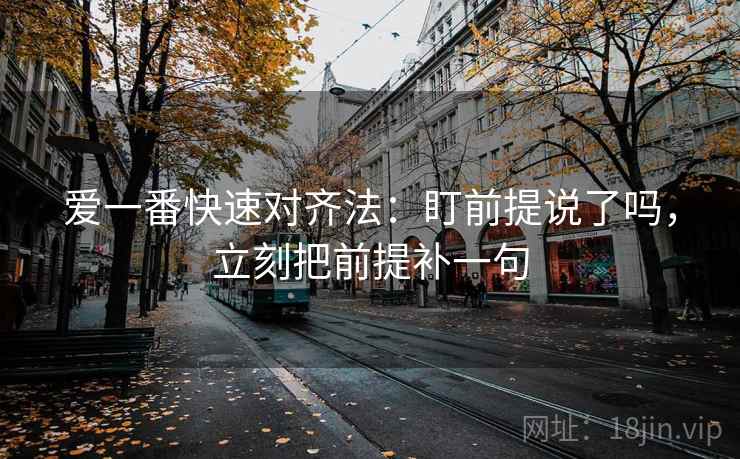 爱一番快速对齐法:盯前提说了吗,立刻把前提补一句 爱一番快速对齐法:盯前提说了吗,立刻把前提补一句