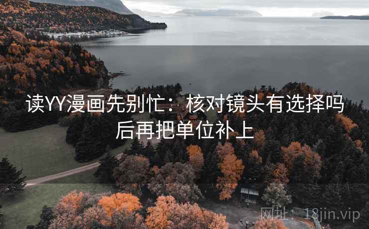 读YY漫画先别忙:核对镜头有选择吗后再把单位补上 读YY漫画先别忙:核对镜头有选择吗后再把单位补上
