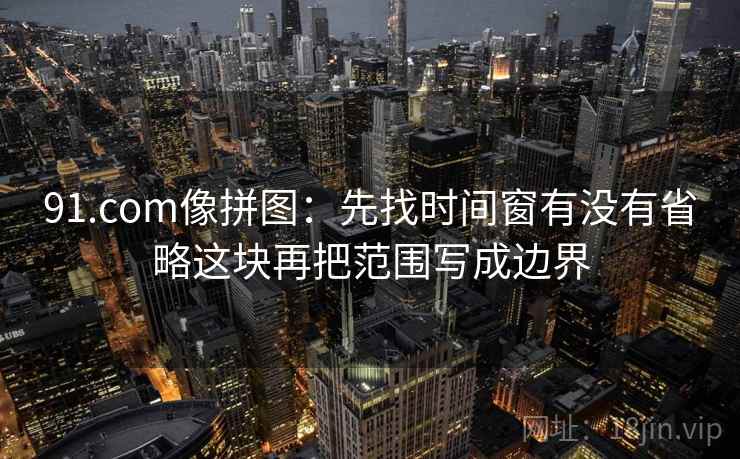 91.com像拼图：先找时间窗有没有省略这块再把范围写成边界