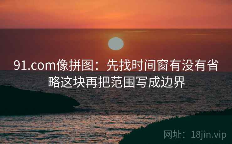 91.com像拼图:先找时间窗有没有省略这块再把范围写成边界 91.com像拼图:先找时间窗有没有省略这块再把范围写成边界