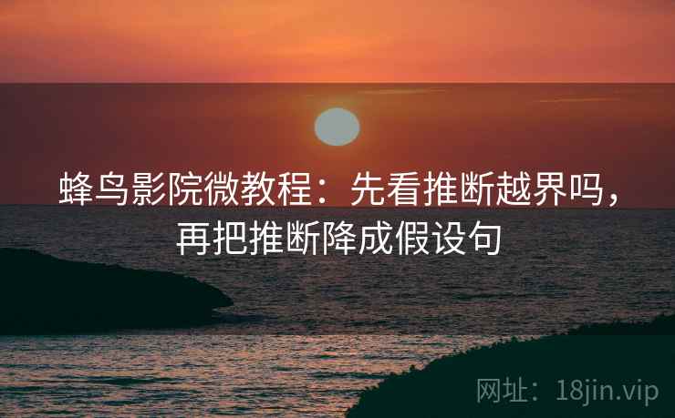 蜂鸟影院微教程:先看推断越界吗,再把推断降成假设句 蜂鸟影院微教程:先看推断越界吗,再把推断降成假设句