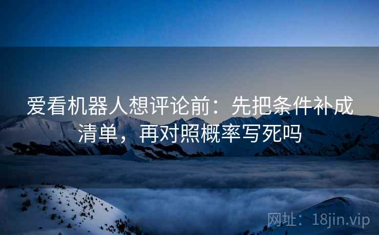 爱看机器人想评论前:先把条件补成清单,再对照概率写死吗 爱看机器人想评论前:先把条件补成清单,再对照概率写死吗