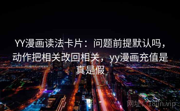 YY漫画读法卡片:问题前提默认吗,动作把相关改回相关,yy漫画充值是真是假 YY漫画读法卡片:问题前提默认吗,动作把相关改回相关,yy漫画充值是真是假