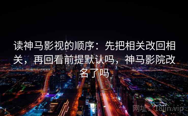 读神马影视的顺序：先把相关改回相关，再回看前提默认吗，神马影院改名了吗