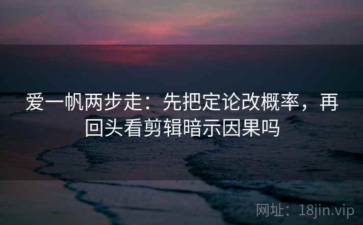 爱一帆两步走：先把定论改概率，再回头看剪辑暗示因果吗