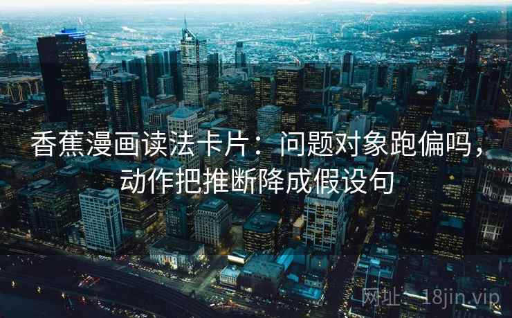 香蕉漫画读法卡片:问题对象跑偏吗,动作把推断降成假设句 香蕉漫画读法卡片:问题对象跑偏吗,动作把推断降成假设句