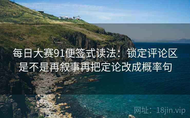每日大赛91便签式读法:锁定评论区是不是再叙事再把定论改成概率句 每日大赛91便签式读法:锁定评论区是不是再叙事再把定论改成概率句