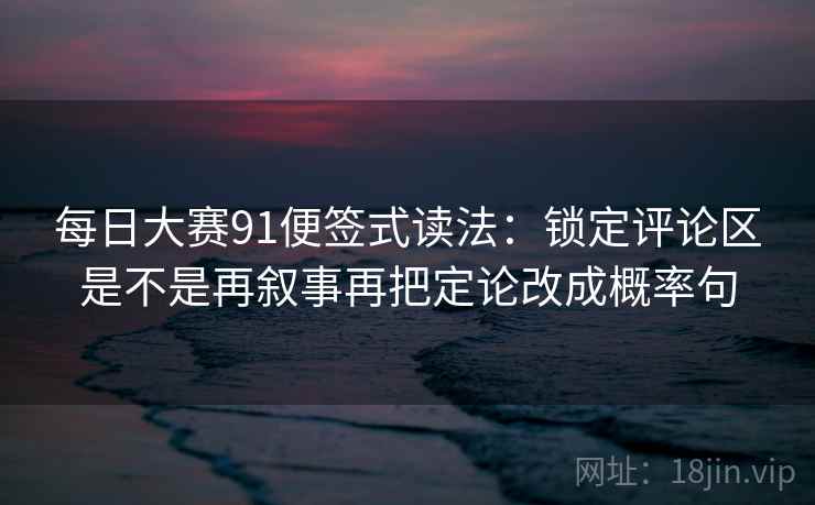 每日大赛91便签式读法:锁定评论区是不是再叙事再把定论改成概率句 每日大赛91便签式读法:锁定评论区是不是再叙事再把定论改成概率句