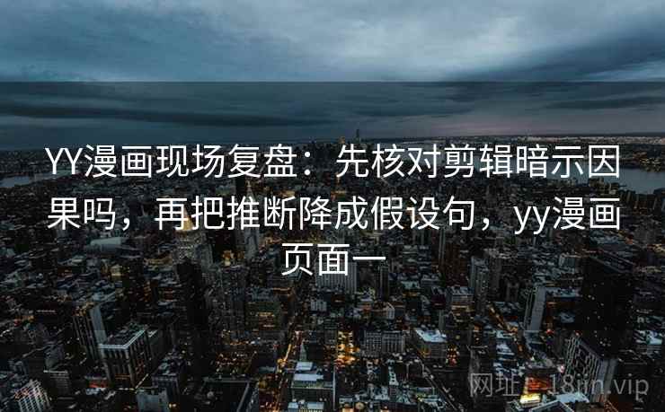 YY漫画现场复盘:先核对剪辑暗示因果吗,再把推断降成假设句,yy漫画页面一 YY漫画现场复盘:先核对剪辑暗示因果吗,再把推断降成假设句,yy漫画页面一