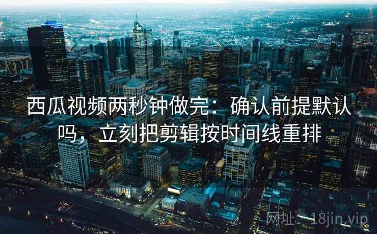 西瓜视频两秒钟做完：确认前提默认吗，立刻把剪辑按时间线重排