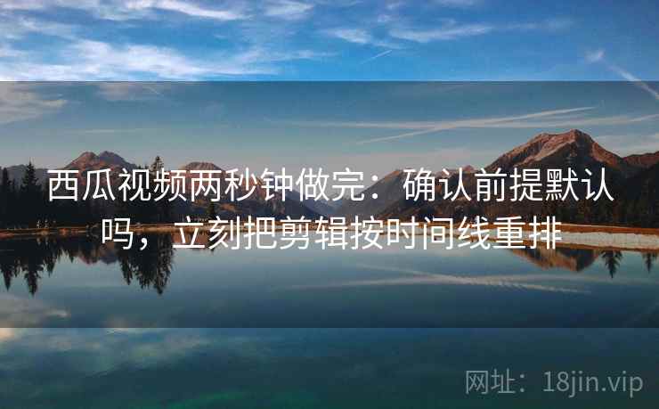 西瓜视频两秒钟做完:确认前提默认吗,立刻把剪辑按时间线重排 西瓜视频两秒钟做完:确认前提默认吗,立刻把剪辑按时间线重排