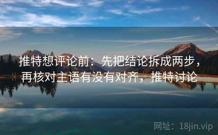 推特想评论前:先把结论拆成两步,再核对主语有没有对齐,推特讨论 推特想评论前:先把结论拆成两步,再核对主语有没有对齐,推特讨论