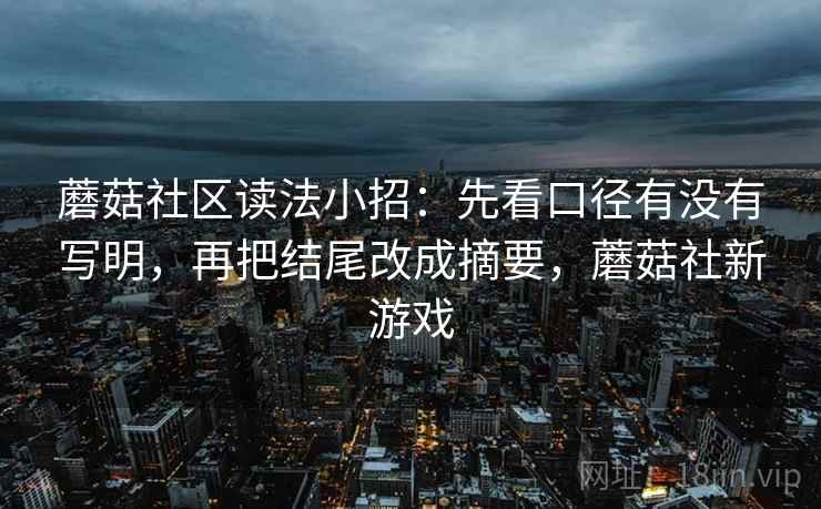 蘑菇社区读法小招：先看口径有没有写明，再把结尾改成摘要，蘑菇社新游戏
