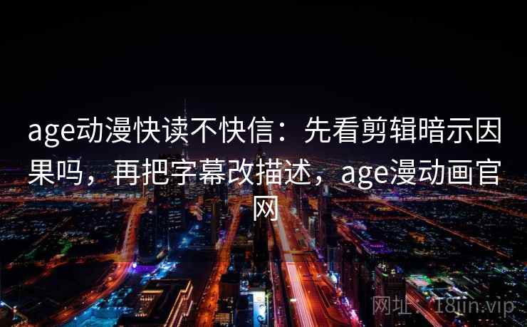 age动漫快读不快信：先看剪辑暗示因果吗，再把字幕改描述，age漫动画官网