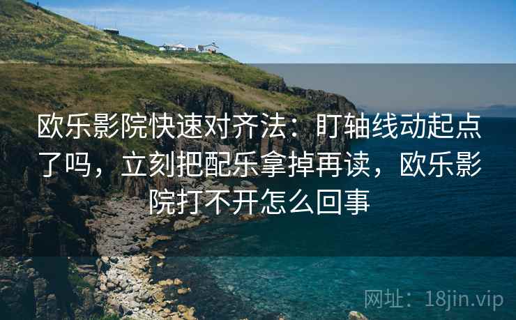 欧乐影院快速对齐法：盯轴线动起点了吗，立刻把配乐拿掉再读，欧乐影院打不开怎么回事