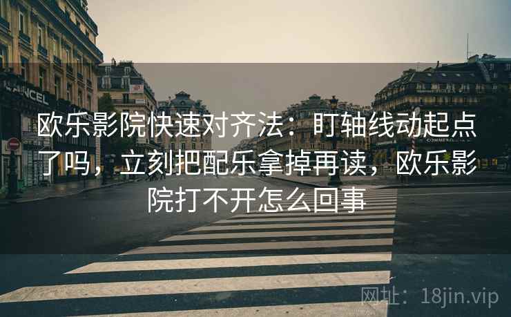 欧乐影院快速对齐法：盯轴线动起点了吗，立刻把配乐拿掉再读，欧乐影院打不开怎么回事