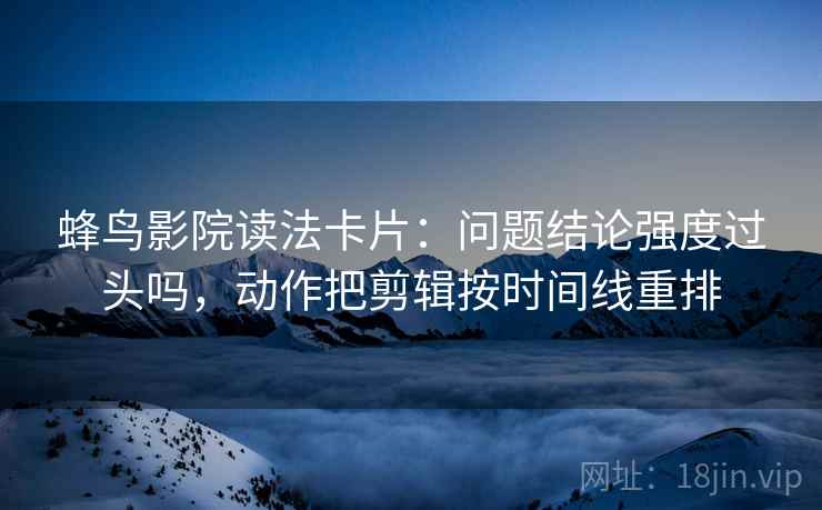 蜂鸟影院读法卡片:问题结论强度过头吗,动作把剪辑按时间线重排 蜂鸟影院读法卡片:问题结论强度过头吗,动作把剪辑按时间线重排