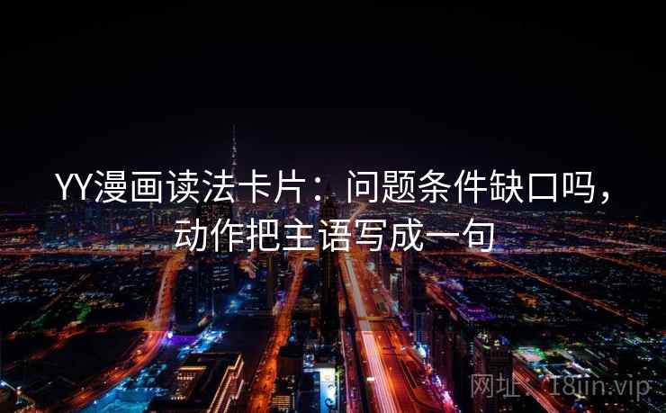 YY漫画读法卡片:问题条件缺口吗,动作把主语写成一句 YY漫画读法卡片:问题条件缺口吗,动作把主语写成一句