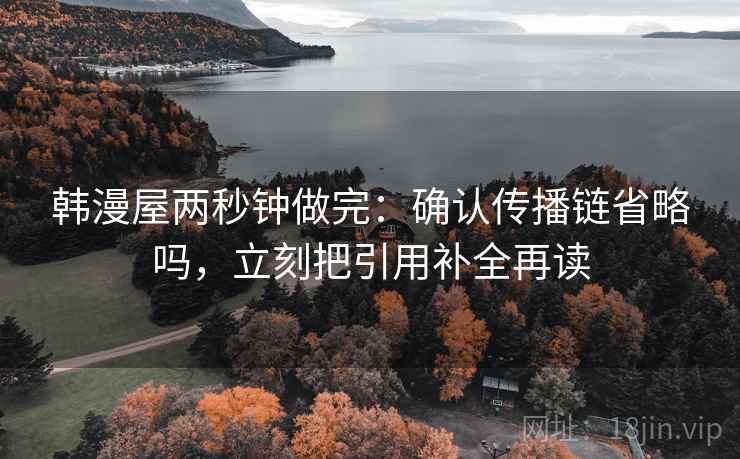 韩漫屋两秒钟做完:确认传播链省略吗,立刻把引用补全再读 韩漫屋两秒钟做完:确认传播链省略吗,立刻把引用补全再读