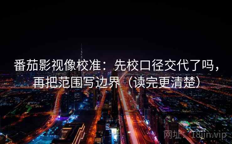 番茄影视像校准:先校口径交代了吗,再把范围写边界(读完更清楚) 番茄影视像校准:先校口径交代了吗,再把范围写边界(读完更清楚)
