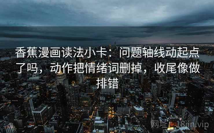 香蕉漫画读法小卡：问题轴线动起点了吗，动作把情绪词删掉，收尾像做排错