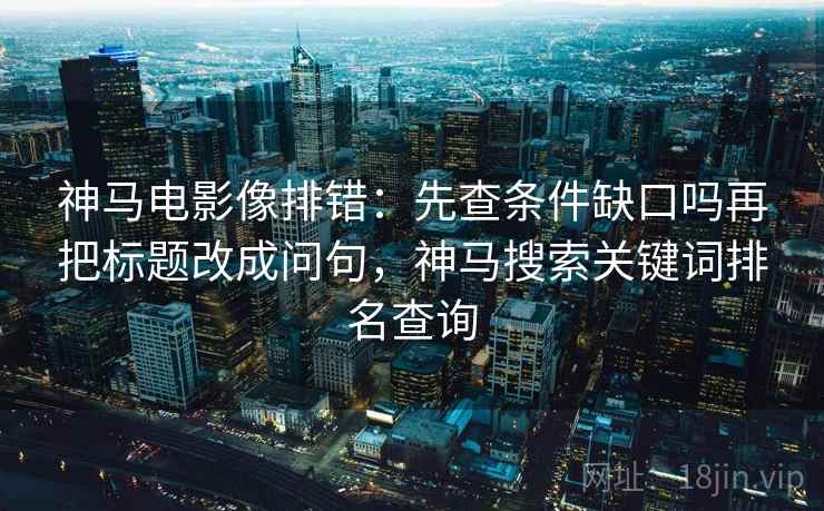 神马电影像排错:先查条件缺口吗再把标题改成问句,神马搜索关键词排名查询 神马电影像排错:先查条件缺口吗再把标题改成问句,神马搜索关键词排名查询