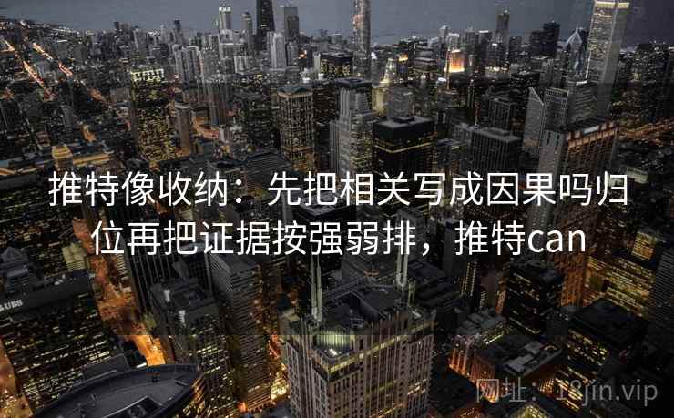 推特像收纳：先把相关写成因果吗归位再把证据按强弱排，推特can